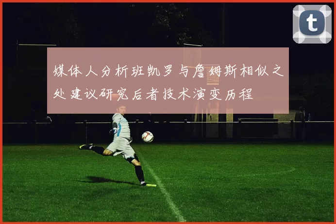 媒体人分析班凯罗与詹姆斯相似之处建议研究后者技术演变历程