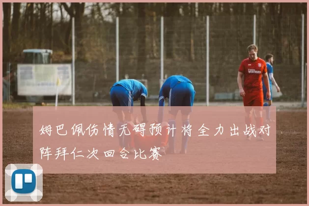 姆巴佩伤情无碍预计将全力出战对阵拜仁次回合比赛