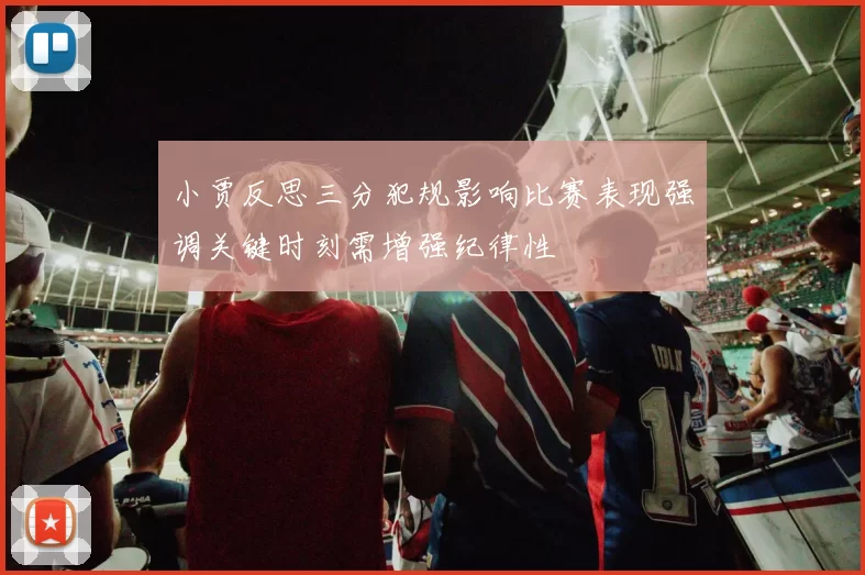 小贾反思三分犯规影响比赛表现强调关键时刻需增强纪律性