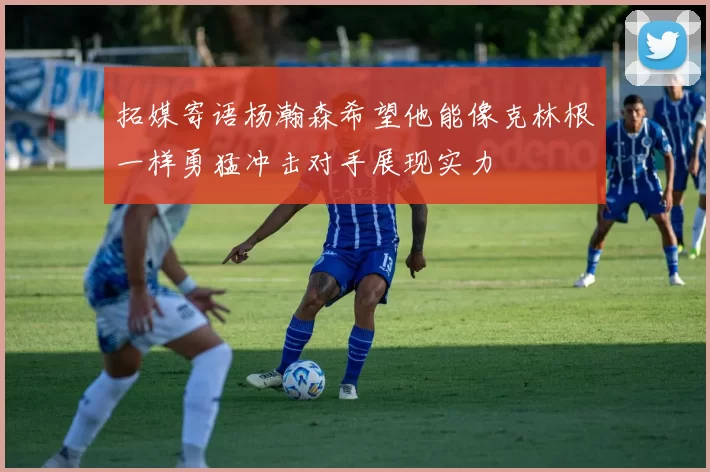 拓媒寄语杨瀚森希望他能像克林根一样勇猛冲击对手展现实力