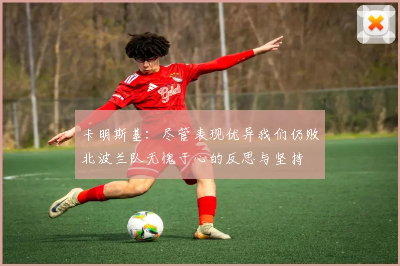 卡明斯基：尽管表现优异我们仍败北波兰队无愧于心的反思与坚持