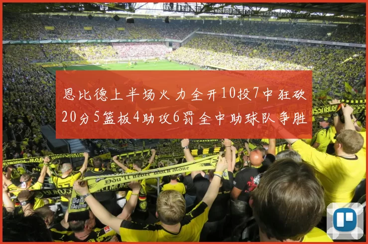 恩比德上半场火力全开10投7中狂砍20分5篮板4助攻6罚全中助球队争胜