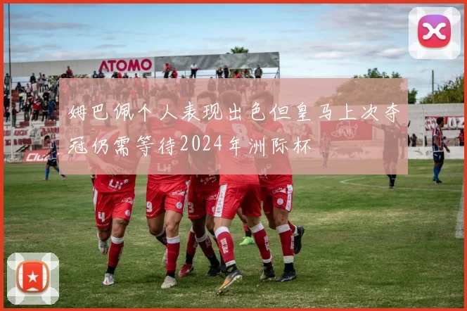 姆巴佩个人表现出色但皇马上次夺冠仍需等待2024年洲际杯