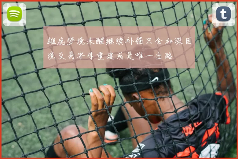 雄鹿梦境未醒继续补强只会加深困境交易字母重建或是唯一出路
