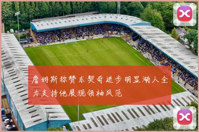 詹姆斯称赞东契奇进步明显湖人全力支持他展现领袖风范