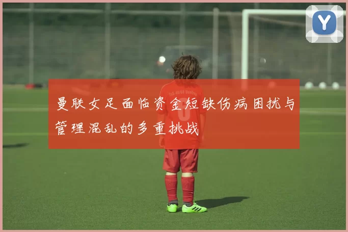曼联女足面临资金短缺伤病困扰与管理混乱的多重挑战