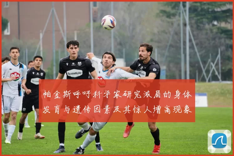 帕金斯呼吁科学家研究浓眉的身体发育与遗传因素及其惊人增高现象