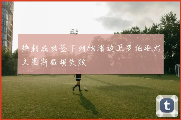 热刺成功签下利物浦边卫罗伯逊尤文图斯截胡失败