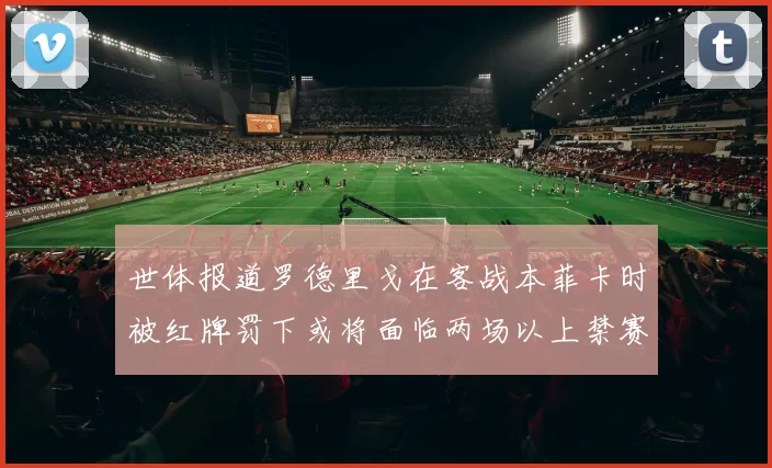 世体报道罗德里戈在客战本菲卡时被红牌罚下或将面临两场以上禁赛处罚