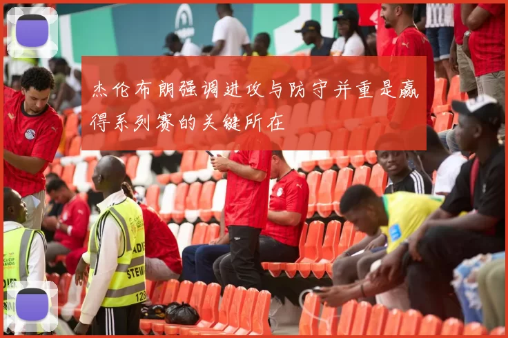 杰伦布朗强调进攻与防守并重是赢得系列赛的关键所在