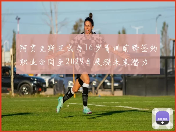 阿贾克斯正式与16岁青训前锋签约职业合同至2029年展现未来潜力