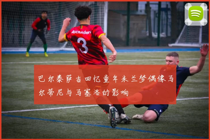 巴尔泰萨吉回忆童年米兰梦偶像马尔蒂尼与马塞洛的影响