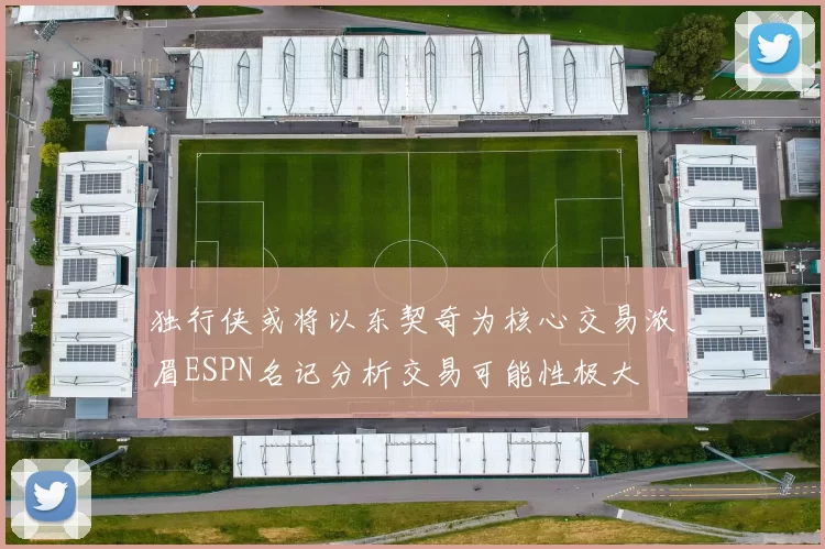 独行侠或将以东契奇为核心交易浓眉ESPN名记分析交易可能性极大
