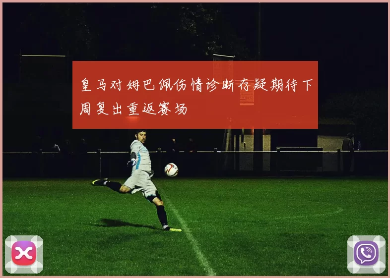 皇马对姆巴佩伤情诊断存疑期待下周复出重返赛场