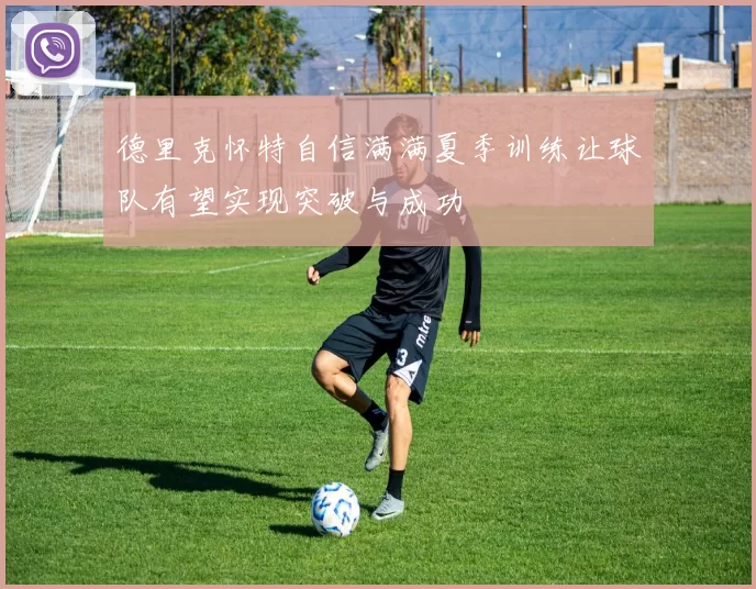 德里克怀特自信满满夏季训练让球队有望实现突破与成功