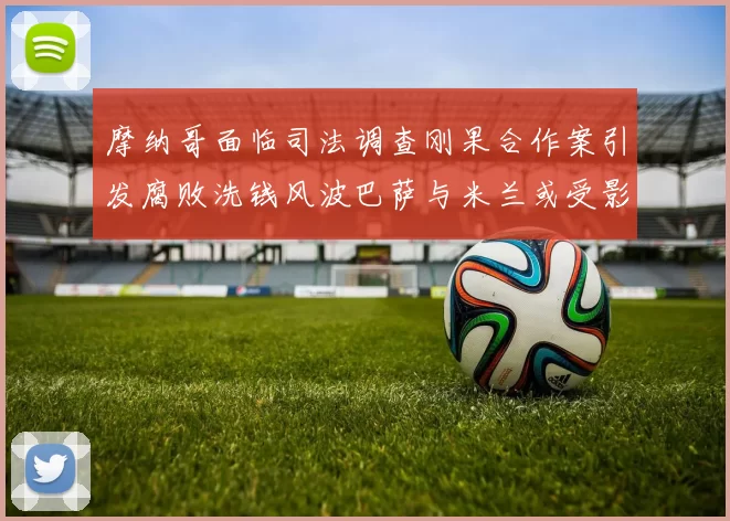 摩纳哥面临司法调查刚果合作案引发腐败洗钱风波巴萨与米兰或受影响