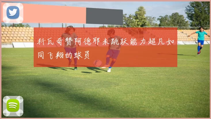 科瓦奇赞阿德耶米跳跃能力超凡如同飞翔的球员