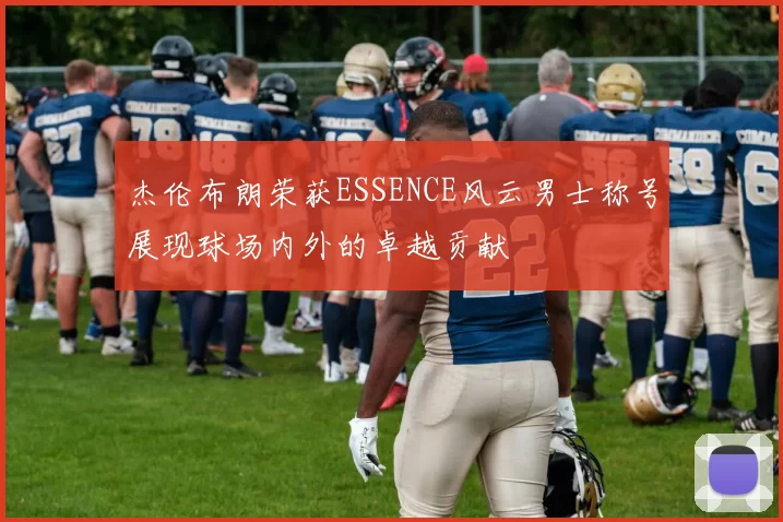 杰伦布朗荣获ESSENCE风云男士称号展现球场内外的卓越贡献