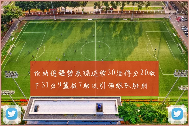 伦纳德强势表现连续30场得分20砍下31分9篮板7助攻引领球队胜利