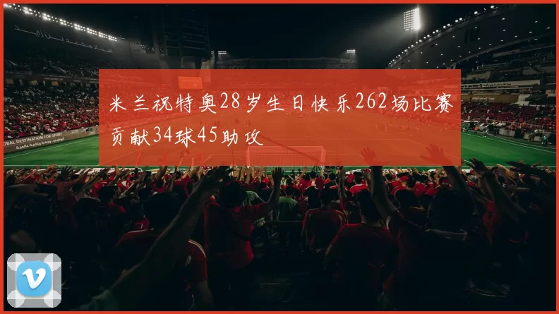米兰祝特奥28岁生日快乐262场比赛贡献34球45助攻